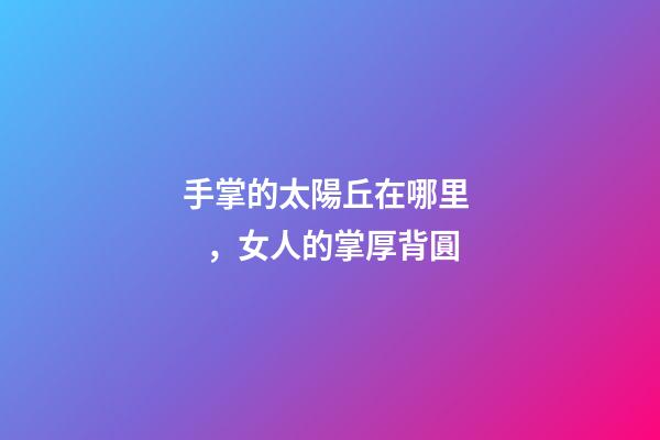 手掌的太陽丘在哪里，女人的掌厚背圓